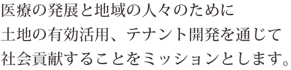 医療の発展と地域の人々のために土地の有効活用、テナント開発を通じて社会貢献することをミッションとします。